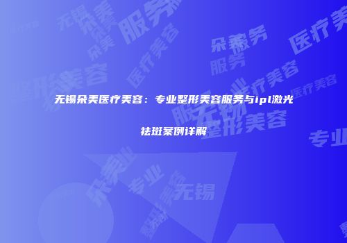 无锡朵美医疗美容：专业整形美容服务与ipl激光祛斑案例详解