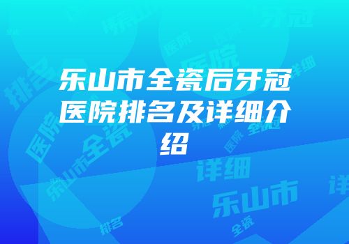 乐山市全瓷后牙冠医院排名及详细介绍