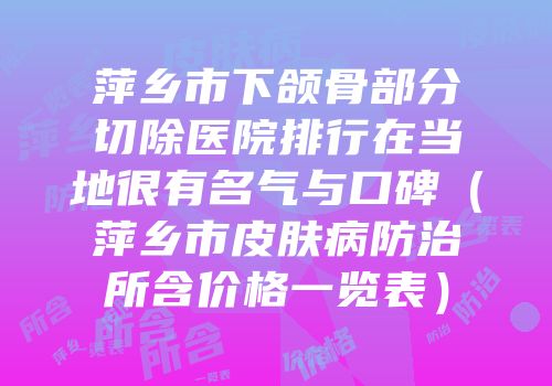 萍乡市下颌骨部分切除医院排行在当地很有名气与口碑（萍乡市皮肤病防治所含价格一览表）
