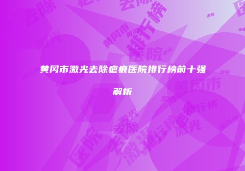 黄冈市激光去除疤痕医院排行榜前十强解析
