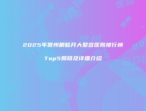 2025年常州眼睑开大整容医院排行榜Top5揭晓及详细介绍