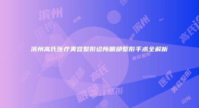 滨州高氏医疗美容整形诊所眼部整形手术全解析