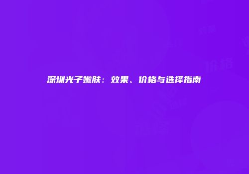深圳光子嫩肤：效果、价格与选择指南