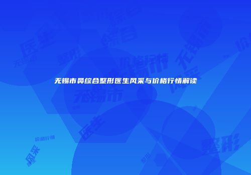 无锡市鼻综合整形医生风采与价格行情解读
