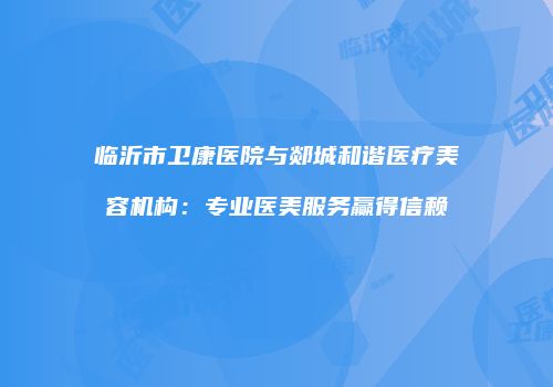 临沂市卫康医院与郯城和谐医疗美容机构：专业医美服务赢得信赖