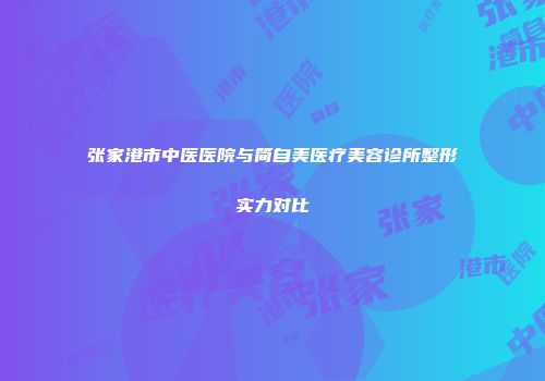 张家港市中医医院与简自美医疗美容诊所整形实力对比