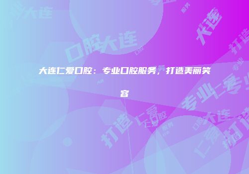 大连仁爱口腔：专业口腔服务，打造美丽笑容