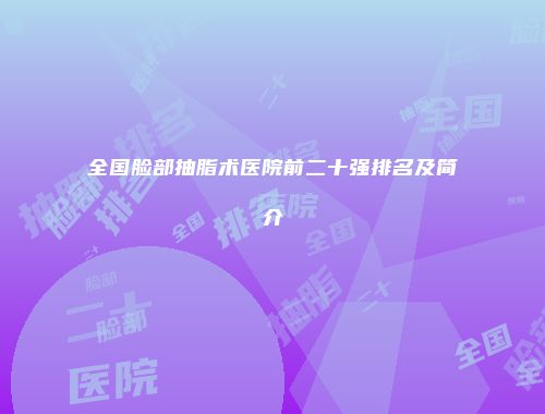 全国脸部抽脂术医院前二十强排名及简介