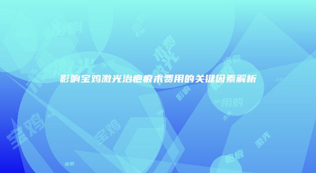 影响宝鸡激光治疤痕术费用的关键因素解析
