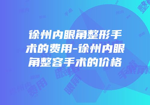 徐州内眼角整形手术的费用-徐州内眼角整容手术的价格