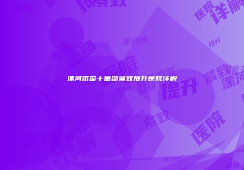 漯河市前十面部紧致提升医院详解