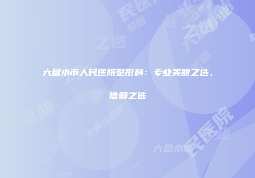 六盘水市人民医院整形科：专业美丽之选，信赖之选