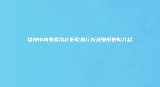 福州市肉毒素治疗医院排行榜及整形医院介绍
