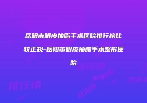 岳阳市眼皮抽脂手术医院排行榜比较正规-岳阳市眼皮抽脂手术整形医院
