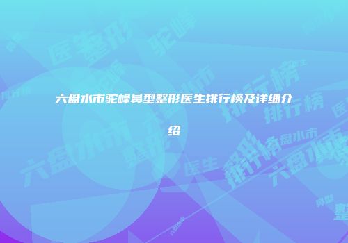 六盘水市驼峰鼻型整形医生排行榜及详细介绍