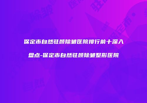 保定市自然驻颜除皱医院排行前十深入盘点-保定市自然驻颜除皱整形医院