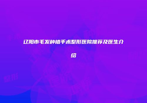 辽阳市毛发种植手术整形医院推荐及医生介绍