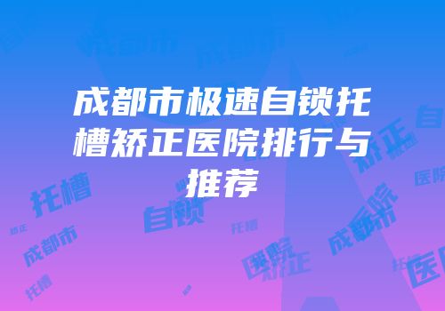 成都市极速自锁托槽矫正医院排行与推荐