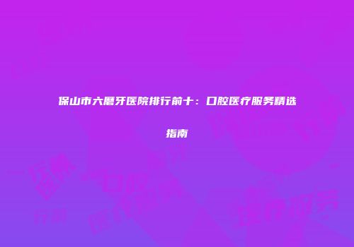 保山市六磨牙医院排行前十：口腔医疗服务精选指南