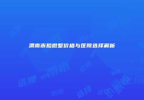 渭南市脸微整价格与医院选择解析