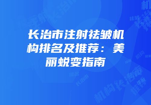 长治市注射祛皱机构排名及推荐：美丽蜕变指南