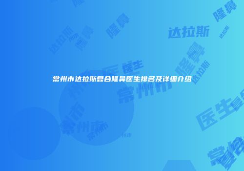常州市达拉斯复合隆鼻医生排名及详细介绍