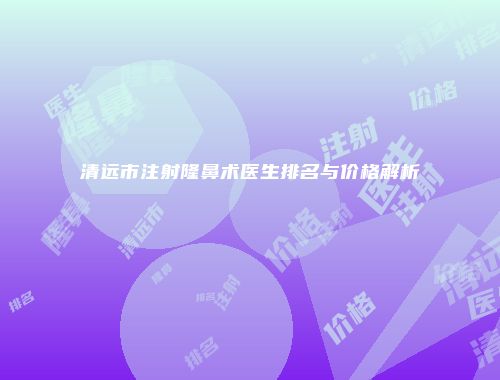 清远市注射隆鼻术医生排名与价格解析