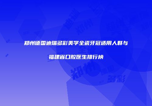 郑州德国迪瑞多彩美学全瓷牙冠适用人群与福建省口腔医生排行榜