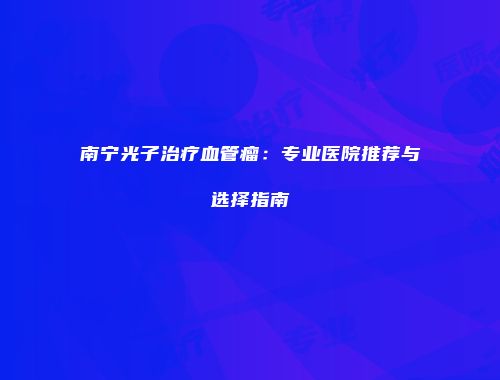 南宁光子治疗血管瘤：专业医院推荐与选择指南