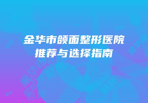 金华市颌面整形医院推荐与选择指南