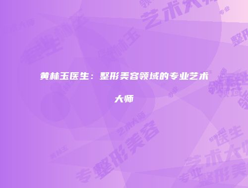 黄林玉医生：整形美容领域的专业艺术大师