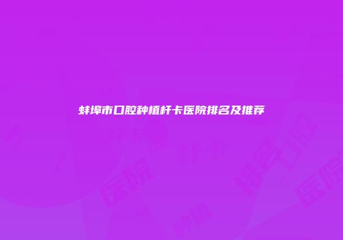 蚌埠市口腔种植杆卡医院排名及推荐
