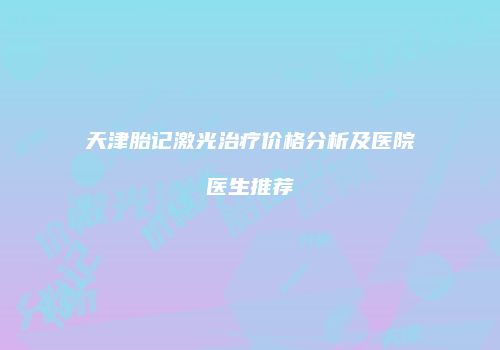 天津胎记激光治疗价格分析及医院医生推荐