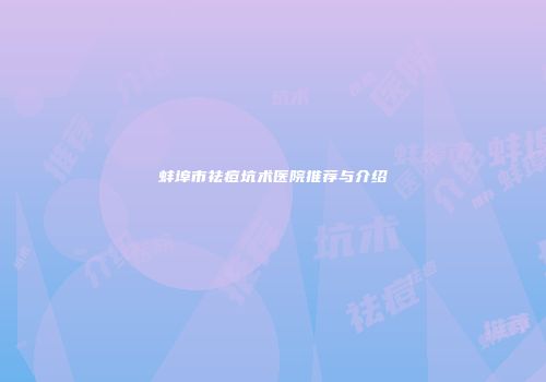 蚌埠市祛痘坑术医院推荐与介绍