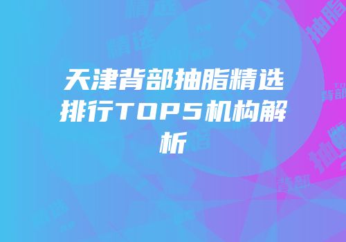 天津背部抽脂精选排行TOP5机构解析
