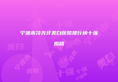 宁波市冷光牙美白医院排行榜十强揭晓
