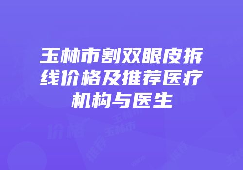 玉林市割双眼皮拆线价格及推荐医疗机构与医生