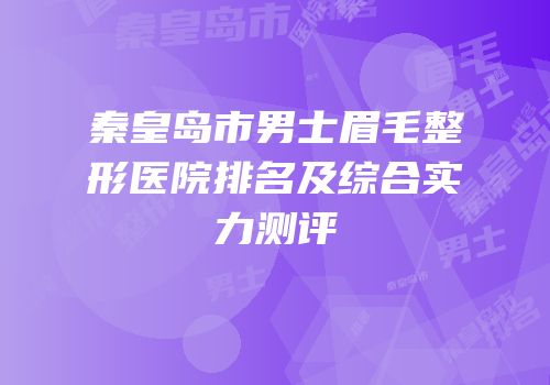 秦皇岛市男士眉毛整形医院排名及综合实力测评