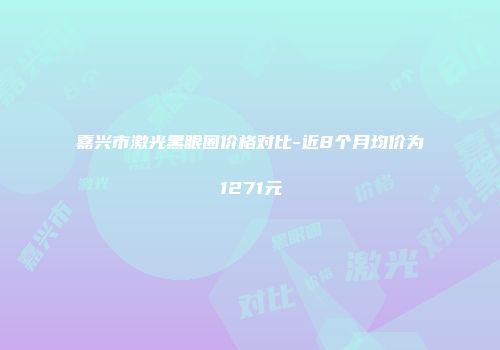 嘉兴市激光黑眼圈价格对比-近8个月均价为1271元
