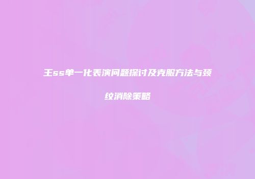 王ss单一化表演问题探讨及克服方法与颈纹消除策略