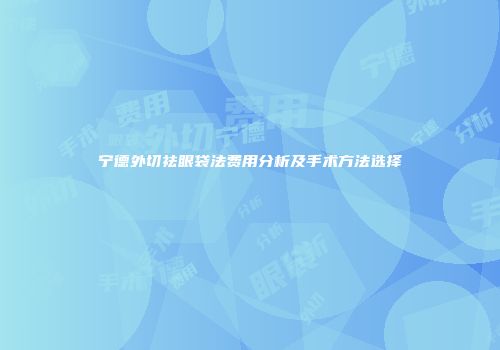宁德外切祛眼袋法费用分析及手术方法选择