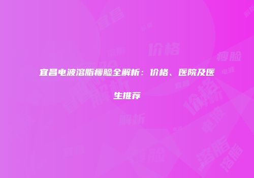 宜昌电波溶脂瘦脸全解析：价格、医院及医生推荐