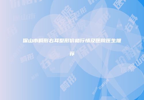 保山市畸形右耳整形价格行情及医院医生推荐
