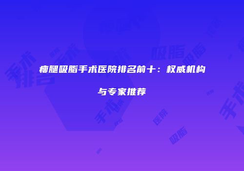 瘦腿吸脂手术医院排名前十：权威机构与专家推荐
