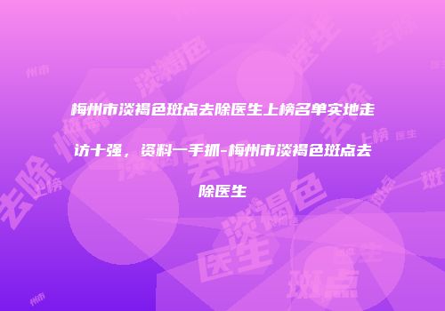 梅州市淡褐色斑点去除医生上榜名单实地走访十强，资料一手抓-梅州市淡褐色斑点去除医生