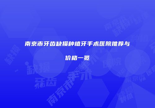 南京市牙齿缺损种植牙手术医院推荐与价格一览