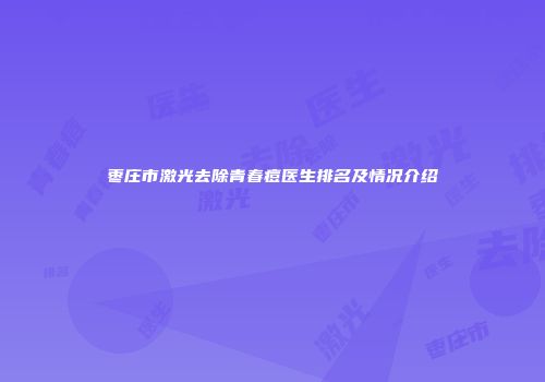 枣庄市激光去除青春痘医生排名及情况介绍