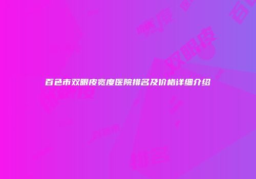 百色市双眼皮宽度医院排名及价格详细介绍