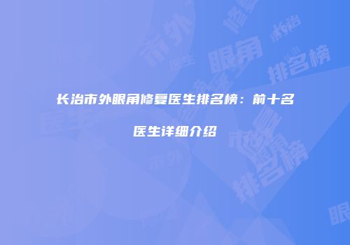 长治市外眼角修复医生排名榜：前十名医生详细介绍
