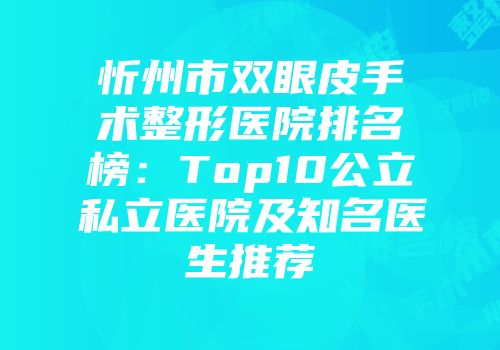 忻州市双眼皮手术整形医院排名榜：Top10公立私立医院及知名医生推荐